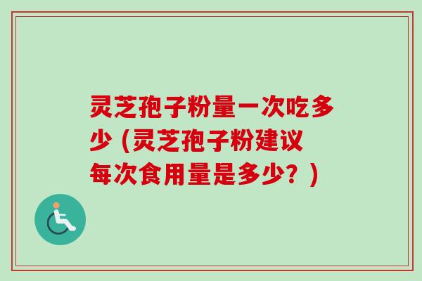 灵芝孢子粉量一次吃多少 (灵芝孢子粉建议每次食用量是多少?)-第1张图片-卓越灵芝孢子粉 灵芝孢子粉量一次吃多少 (灵芝孢子粉建议每次食用量是多少?)-第1张图片-卓越灵芝孢子粉