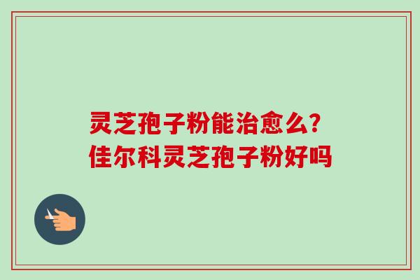 灵芝孢子粉能治愈么?佳尔科灵芝孢子粉好吗-第1张图片-卓越灵芝孢子粉 灵芝孢子粉能治愈么?佳尔科灵芝孢子粉好吗-第1张图片-卓越灵芝孢子粉