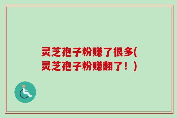 灵芝孢子粉赚了很多(灵芝孢子粉赚翻了！)-第1张图片-卓越灵芝孢子粉