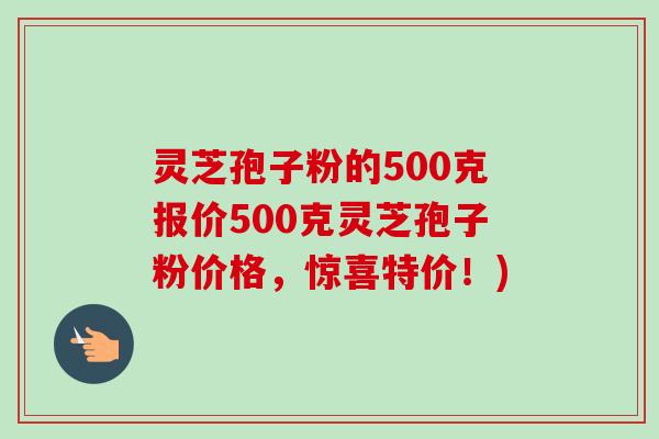 灵芝孢子粉的500克报价500克灵芝孢子粉价格,惊喜特价!)-第1张图片-卓越灵芝孢子粉 灵芝孢子粉的500克报价500克灵芝孢子粉价格,惊喜特价!)-第1张图片-卓越灵芝孢子粉
