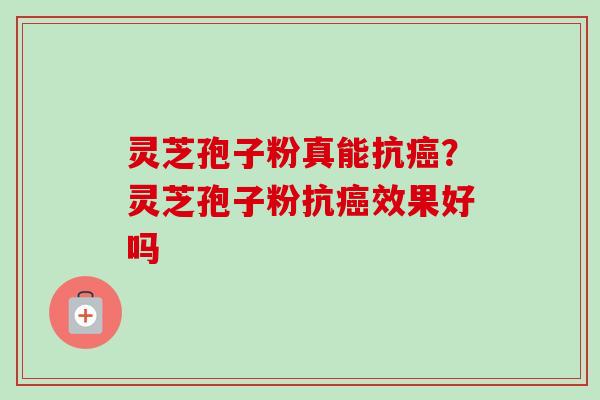 灵芝孢子粉真能抗癌？灵芝孢子粉抗癌效果好吗-第1张图片-卓越灵芝孢子粉