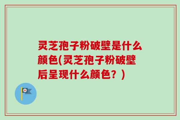 灵芝孢子粉破壁是什么颜色(灵芝孢子粉破壁后呈现什么颜色？)-第1张图片-卓越灵芝孢子粉