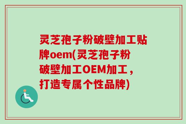 灵芝孢子粉破壁加工贴牌oem(灵芝孢子粉破壁加工OEM加工,打造专属个性品牌)-第1张图片-卓越灵芝孢子粉 灵芝孢子粉破壁加工贴牌oem(灵芝孢子粉破壁加工OEM加工,打造专属个性品牌)-第1张图片-卓越灵芝孢子粉