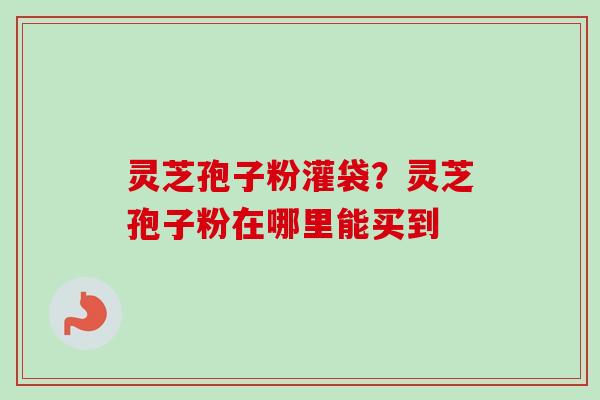 灵芝孢子粉灌袋?灵芝孢子粉在哪里能买到-第1张图片-卓越灵芝孢子粉 灵芝孢子粉灌袋?灵芝孢子粉在哪里能买到-第1张图片-卓越灵芝孢子粉