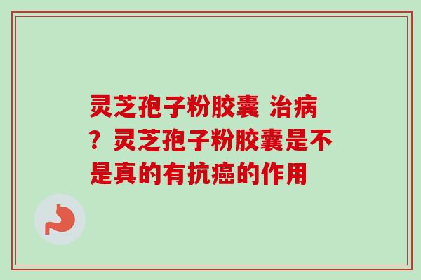 灵芝孢子粉胶囊 治病?灵芝孢子粉胶囊是不是真的有抗癌的作用-第1张图片-卓越灵芝孢子粉 灵芝孢子粉胶囊 治病?灵芝孢子粉胶囊是不是真的有抗癌的作用-第1张图片-卓越灵芝孢子粉