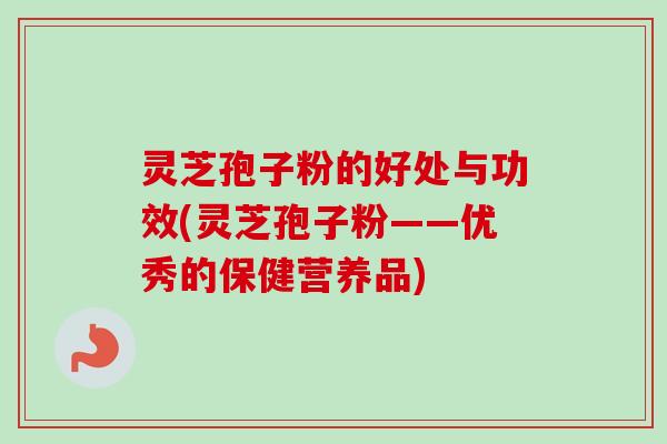 灵芝孢子粉的好处与功效(灵芝孢子粉——优秀的保健营养品)-第1张图片-卓越灵芝孢子粉 灵芝孢子粉的好处与功效(灵芝孢子粉——优秀的保健营养品)-第1张图片-卓越灵芝孢子粉