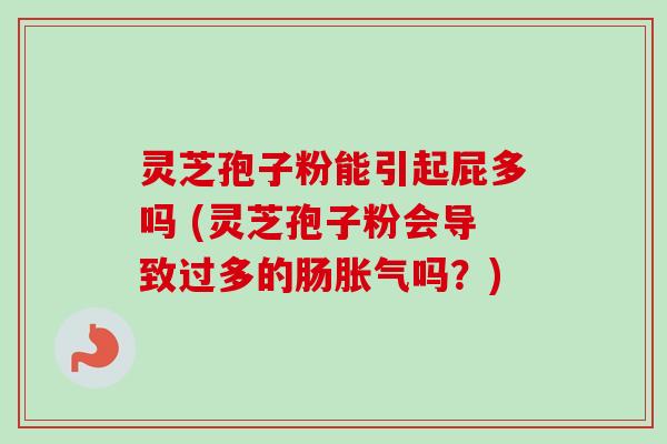 灵芝孢子粉能引起屁多吗 (灵芝孢子粉会导致过多的肠胀气吗？)-第1张图片-卓越灵芝孢子粉