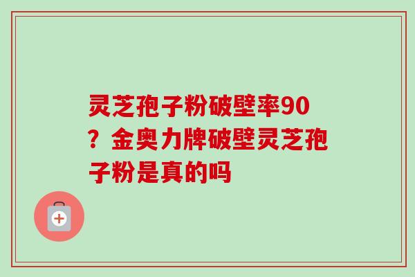 灵芝孢子粉破壁率90?金奥力牌破壁灵芝孢子粉是真的吗-第1张图片-卓越灵芝孢子粉 灵芝孢子粉破壁率90?金奥力牌破壁灵芝孢子粉是真的吗-第1张图片-卓越灵芝孢子粉