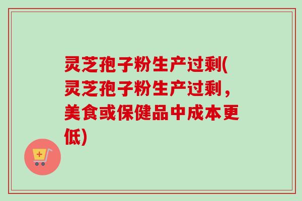 灵芝孢子粉生产过剩(灵芝孢子粉生产过剩，美食或保健品中成本更低)-第1张图片-卓越灵芝孢子粉
