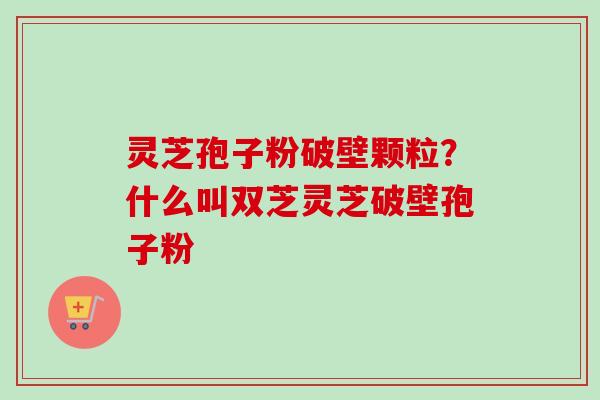 灵芝孢子粉破壁颗粒?什么叫双芝灵芝破壁孢子粉-第1张图片-卓越灵芝孢子粉 灵芝孢子粉破壁颗粒?什么叫双芝灵芝破壁孢子粉-第1张图片-卓越灵芝孢子粉