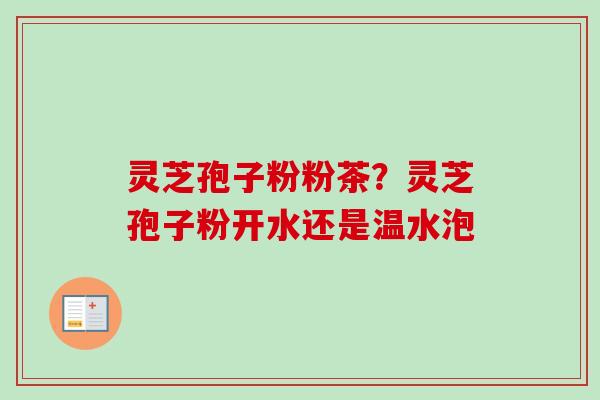 灵芝孢子粉粉茶?灵芝孢子粉开水还是温水泡-第1张图片-卓越灵芝孢子粉 灵芝孢子粉粉茶?灵芝孢子粉开水还是温水泡-第1张图片-卓越灵芝孢子粉