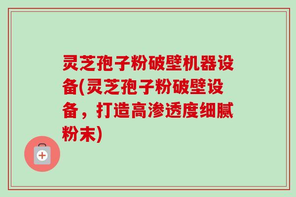 灵芝孢子粉破壁机器设备(灵芝孢子粉破壁设备，打造高渗透度细腻粉末)-第1张图片-卓越灵芝孢子粉
