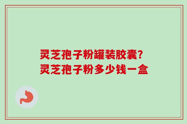灵芝孢子粉罐装胶囊?灵芝孢子粉多少钱一盒-第1张图片-卓越灵芝孢子粉 灵芝孢子粉罐装胶囊?灵芝孢子粉多少钱一盒-第1张图片-卓越灵芝孢子粉