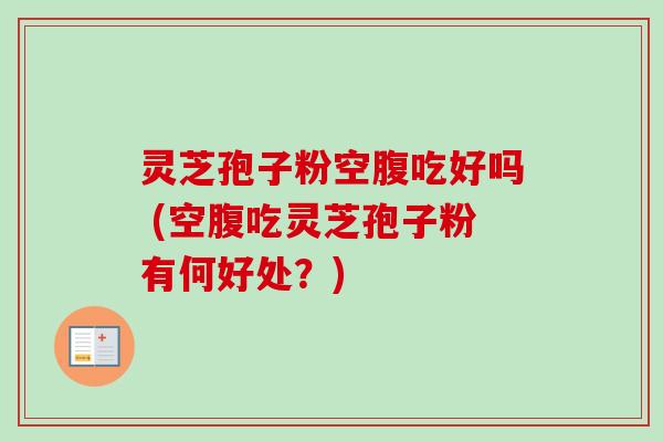 灵芝孢子粉空腹吃好吗 (空腹吃灵芝孢子粉有何好处?)-第1张图片-卓越灵芝孢子粉 灵芝孢子粉空腹吃好吗 (空腹吃灵芝孢子粉有何好处?)-第1张图片-卓越灵芝孢子粉