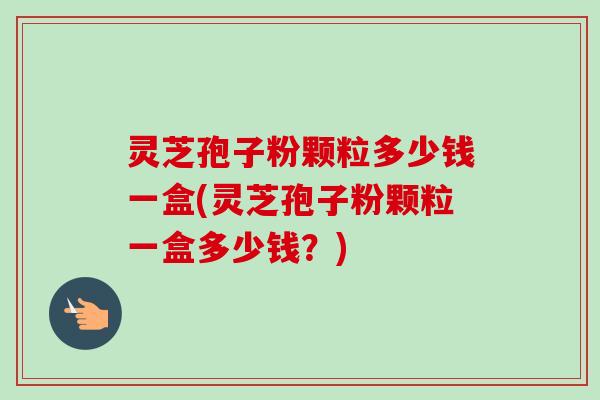 灵芝孢子粉颗粒多少钱一盒(灵芝孢子粉颗粒一盒多少钱？)-第1张图片-卓越灵芝孢子粉