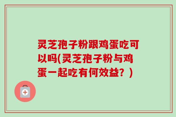 灵芝孢子粉跟鸡蛋吃可以吗(灵芝孢子粉与鸡蛋一起吃有何效益？)-第1张图片-卓越灵芝孢子粉
