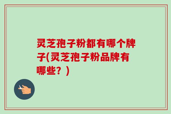 灵芝孢子粉都有哪个牌子(灵芝孢子粉品牌有哪些?)-第1张图片-卓越灵芝孢子粉 灵芝孢子粉都有哪个牌子(灵芝孢子粉品牌有哪些?)-第1张图片-卓越灵芝孢子粉