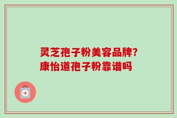 灵芝孢子粉美容品牌?康怡道孢子粉靠谱吗-第1张图片-卓越灵芝孢子粉 灵芝孢子粉美容品牌?康怡道孢子粉靠谱吗-第1张图片-卓越灵芝孢子粉