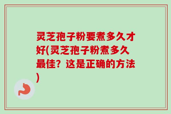 灵芝孢子粉要煮多久才好(灵芝孢子粉煮多久最佳？这是正确的方法)-第1张图片-卓越灵芝孢子粉