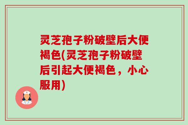 灵芝孢子粉破壁后大便褐色(灵芝孢子粉破壁后引起大便褐色，小心服用)-第1张图片-卓越灵芝孢子粉