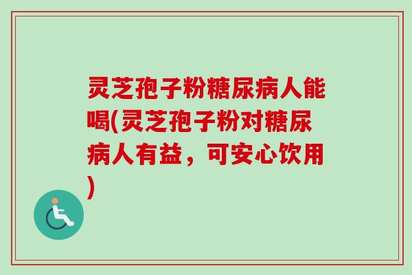 灵芝孢子粉糖尿病人能喝(灵芝孢子粉对糖尿病人有益,可安心饮用)-第1张图片-卓越灵芝孢子粉 灵芝孢子粉糖尿病人能喝(灵芝孢子粉对糖尿病人有益,可安心饮用)-第1张图片-卓越灵芝孢子粉