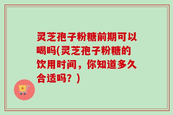 灵芝孢子粉糖前期可以喝吗(灵芝孢子粉糖的饮用时间,你知道多久合适吗?)-第1张图片-卓越灵芝孢子粉 灵芝孢子粉糖前期可以喝吗(灵芝孢子粉糖的饮用时间,你知道多久合适吗?)-第1张图片-卓越灵芝孢子粉