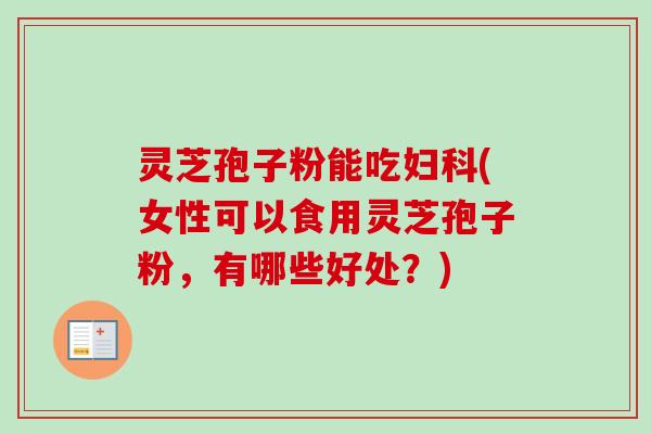 灵芝孢子粉能吃妇科(女性可以食用灵芝孢子粉,有哪些好处?)-第1张图片-卓越灵芝孢子粉 灵芝孢子粉能吃妇科(女性可以食用灵芝孢子粉,有哪些好处?)-第1张图片-卓越灵芝孢子粉