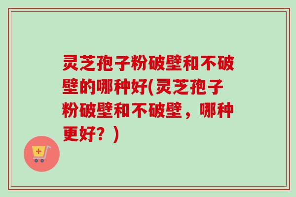 灵芝孢子粉破壁和不破壁的哪种好(灵芝孢子粉破壁和不破壁,哪种更好?)-第1张图片-卓越灵芝孢子粉 灵芝孢子粉破壁和不破壁的哪种好(灵芝孢子粉破壁和不破壁,哪种更好?)-第1张图片-卓越灵芝孢子粉