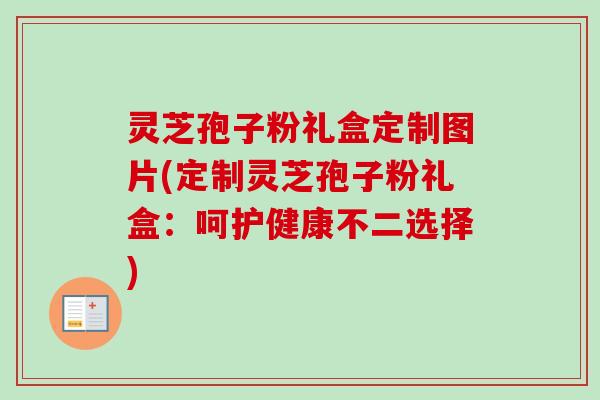 灵芝孢子粉礼盒定制图片(定制灵芝孢子粉礼盒:呵护健康不二选择)-第1张图片-卓越灵芝孢子粉 灵芝孢子粉礼盒定制图片(定制灵芝孢子粉礼盒:呵护健康不二选择)-第1张图片-卓越灵芝孢子粉