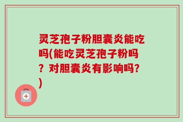 灵芝孢子粉胆囊炎能吃吗(能吃灵芝孢子粉吗？对胆囊炎有影响吗？)-第1张图片-卓越灵芝孢子粉