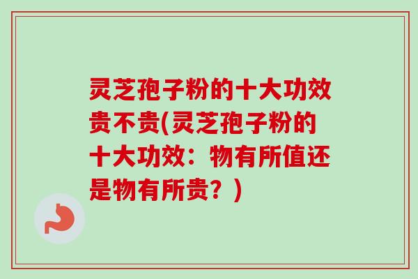 灵芝孢子粉的十大功效贵不贵(灵芝孢子粉的十大功效:物有所值还是物有所贵?)-第1张图片-卓越灵芝孢子粉 灵芝孢子粉的十大功效贵不贵(灵芝孢子粉的十大功效:物有所值还是物有所贵?)-第1张图片-卓越灵芝孢子粉