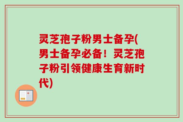 灵芝孢子粉男士备孕(男士备孕必备!灵芝孢子粉引领健康生育新时代)-第1张图片-卓越灵芝孢子粉 灵芝孢子粉男士备孕(男士备孕必备!灵芝孢子粉引领健康生育新时代)-第1张图片-卓越灵芝孢子粉