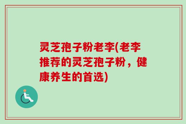 灵芝孢子粉老李(老李推荐的灵芝孢子粉,健康养生的首选)-第1张图片-卓越灵芝孢子粉 灵芝孢子粉老李(老李推荐的灵芝孢子粉,健康养生的首选)-第1张图片-卓越灵芝孢子粉