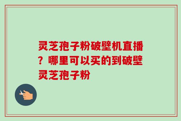 灵芝孢子粉破壁机直播?哪里可以买的到破壁灵芝孢子粉-第1张图片-卓越灵芝孢子粉 灵芝孢子粉破壁机直播?哪里可以买的到破壁灵芝孢子粉-第1张图片-卓越灵芝孢子粉