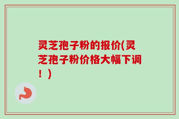 灵芝孢子粉的报价(灵芝孢子粉价格大幅下调！)-第1张图片-卓越灵芝孢子粉