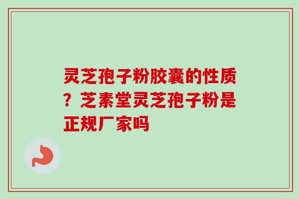 灵芝孢子粉胶囊的性质?芝素堂灵芝孢子粉是正规厂家吗-第1张图片-卓越灵芝孢子粉 灵芝孢子粉胶囊的性质?芝素堂灵芝孢子粉是正规厂家吗-第1张图片-卓越灵芝孢子粉