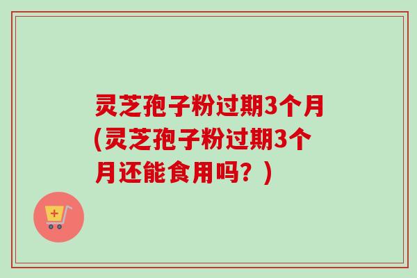 灵芝孢子粉过期3个月(灵芝孢子粉过期3个月还能食用吗?)-第1张图片-卓越灵芝孢子粉 灵芝孢子粉过期3个月(灵芝孢子粉过期3个月还能食用吗?)-第1张图片-卓越灵芝孢子粉