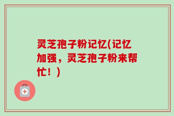 灵芝孢子粉记忆(记忆加强，灵芝孢子粉来帮忙！)-第1张图片-卓越灵芝孢子粉