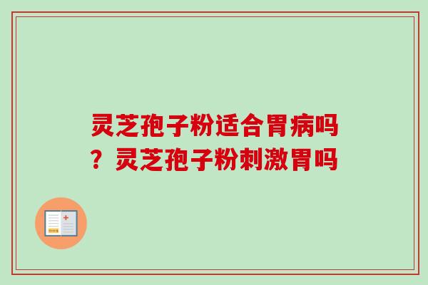灵芝孢子粉适合胃病吗？灵芝孢子粉刺激胃吗-第1张图片-卓越灵芝孢子粉