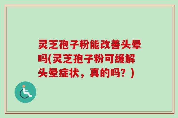 灵芝孢子粉能改善头晕吗(灵芝孢子粉可缓解头晕症状，真的吗？)-第1张图片-卓越灵芝孢子粉