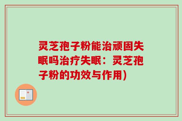 灵芝孢子粉能治顽固失眠吗治疗失眠：灵芝孢子粉的功效与作用)-第1张图片-卓越灵芝孢子粉