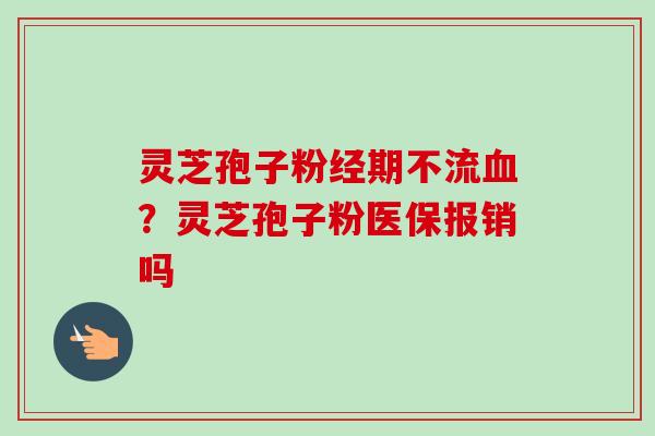 灵芝孢子粉经期不流血？灵芝孢子粉医保报销吗-第1张图片-卓越灵芝孢子粉