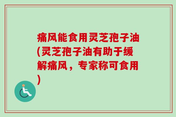 痛风能食用灵芝孢子油(灵芝孢子油有助于缓解痛风,专家称可食用)-第1张图片-卓越灵芝孢子粉 痛风能食用灵芝孢子油(灵芝孢子油有助于缓解痛风,专家称可食用)-第1张图片-卓越灵芝孢子粉