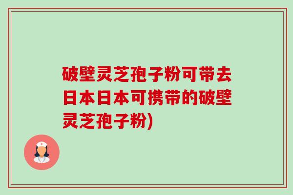破壁灵芝孢子粉可带去日本日本可携带的破壁灵芝孢子粉)-第1张图片-卓越灵芝孢子粉 破壁灵芝孢子粉可带去日本日本可携带的破壁灵芝孢子粉)-第1张图片-卓越灵芝孢子粉