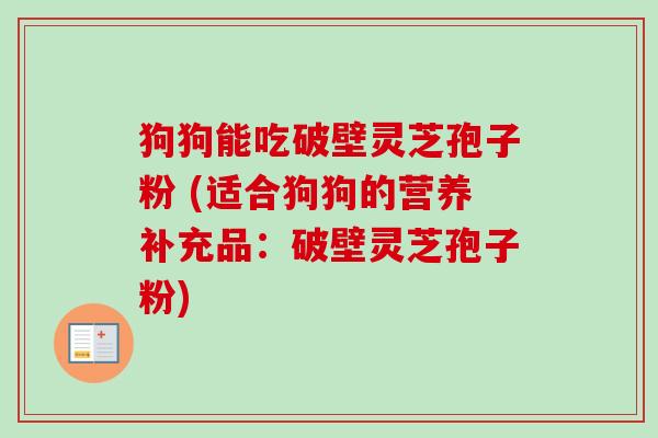 狗狗能吃破壁灵芝孢子粉 (适合狗狗的营养补充品：破壁灵芝孢子粉)-第1张图片-卓越灵芝孢子粉