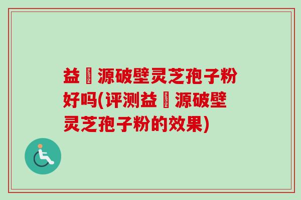 益璟源破壁灵芝孢子粉好吗(评测益璟源破壁灵芝孢子粉的效果)-第1张图片-卓越灵芝孢子粉 益璟源破壁灵芝孢子粉好吗(评测益璟源破壁灵芝孢子粉的效果)-第1张图片-卓越灵芝孢子粉