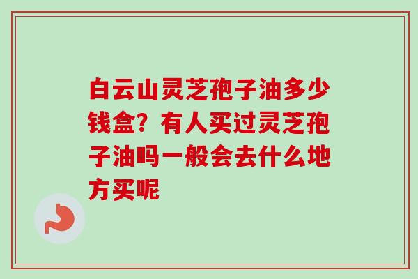 白云山灵芝孢子油多少钱盒？有人买过灵芝孢子油吗一般会去什么地方买呢-第1张图片-卓越灵芝孢子粉