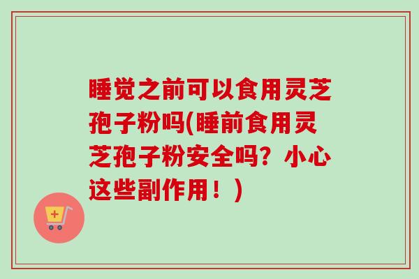 睡觉之前可以食用灵芝孢子粉吗(睡前食用灵芝孢子粉安全吗?小心这些副作用!)-第1张图片-卓越灵芝孢子粉 睡觉之前可以食用灵芝孢子粉吗(睡前食用灵芝孢子粉安全吗?小心这些副作用!)-第1张图片-卓越灵芝孢子粉