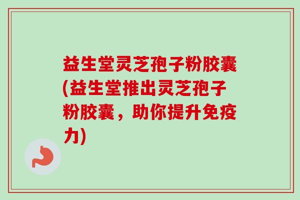 益生堂灵芝孢子粉胶囊(益生堂推出灵芝孢子粉胶囊,助你提升免疫力)-第1张图片-卓越灵芝孢子粉 益生堂灵芝孢子粉胶囊(益生堂推出灵芝孢子粉胶囊,助你提升免疫力)-第1张图片-卓越灵芝孢子粉