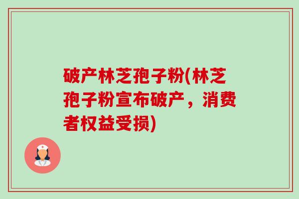 破产林芝孢子粉(林芝孢子粉宣布破产,消费者权益受损)-第1张图片-卓越灵芝孢子粉 破产林芝孢子粉(林芝孢子粉宣布破产,消费者权益受损)-第1张图片-卓越灵芝孢子粉